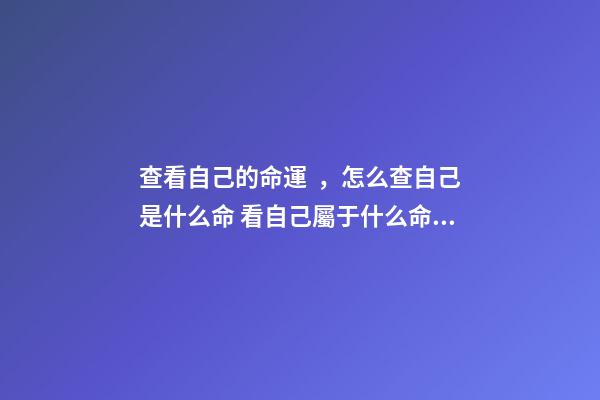 查看自己的命運，怎么查自己是什么命 看自己屬于什么命，查一下我的命運如何
